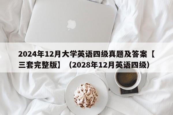 2024年12月大学英语四级真题及答案【三套完整版】（2028年12月英语四级）-第1张图片