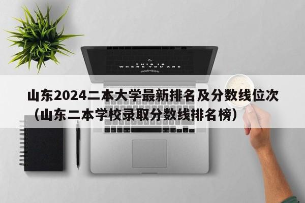 山东2024二本大学最新排名及分数线位次（山东二本学校录取分数线排名榜）-第1张图片