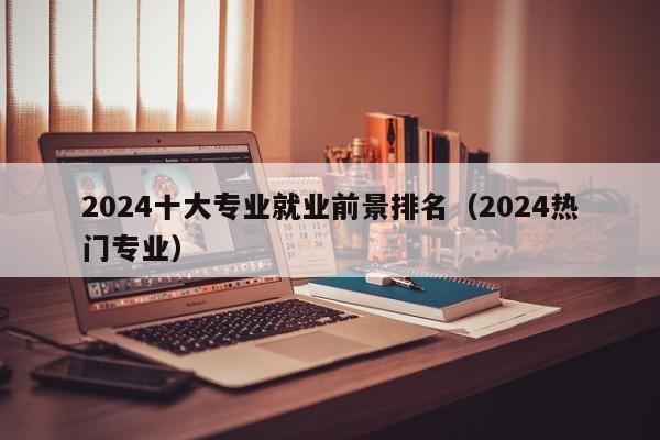 2024十大专业就业前景排名（2024热门专业）-第1张图片