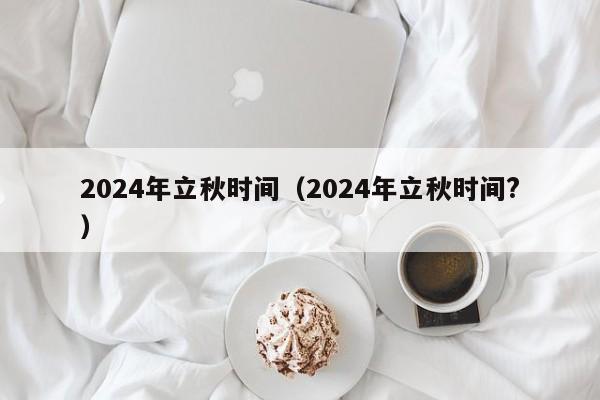 2024年立秋时间（2024年立秋时间?）-第1张图片