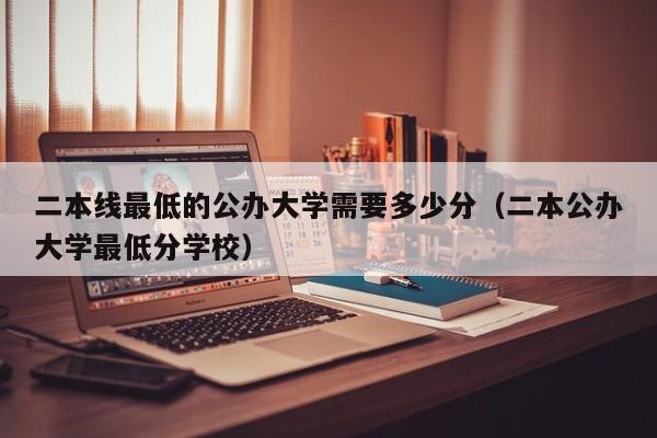 二本线最低的公办大学需要多少分（二本公办大学最低分学校）-第1张图片