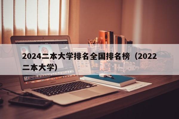 2024二本大学排名全国排名榜（2022二本大学）-第1张图片