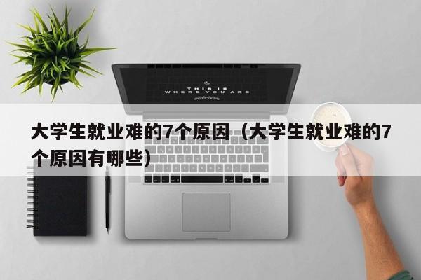 大学生就业难的7个原因（大学生就业难的7个原因有哪些）-第1张图片