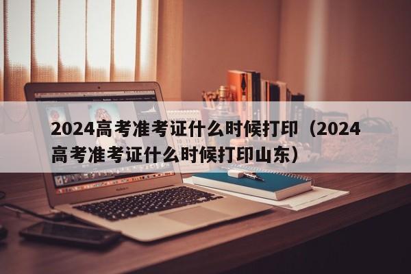 2024高考准考证什么时候打印（2024高考准考证什么时候打印山东）-第1张图片