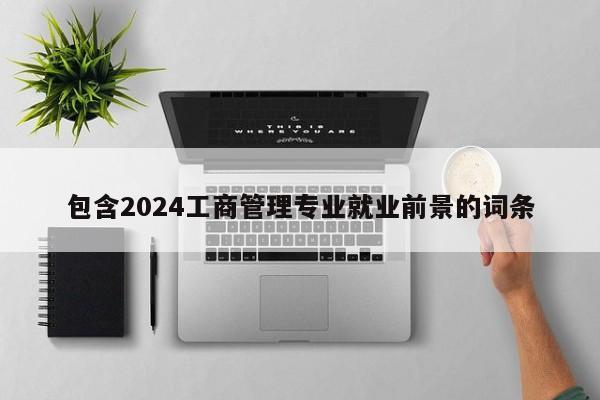 包含2024工商管理专业就业前景的词条-第1张图片