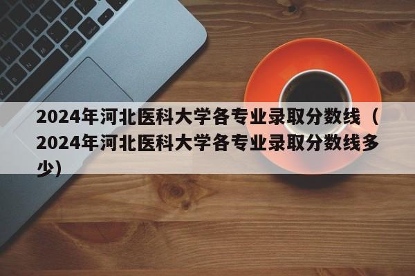 2024年河北医科大学各专业录取分数线（2024年河北医科大学各专业录取分数线多少）-第1张图片