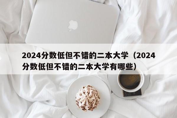 2024分数低但不错的二本大学（2024分数低但不错的二本大学有哪些）-第1张图片