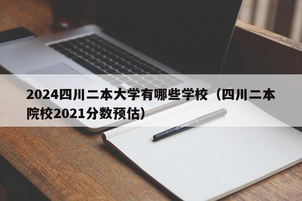 2024四川二本大学有哪些学校（四川二本院校2021分数预估）-第1张图片