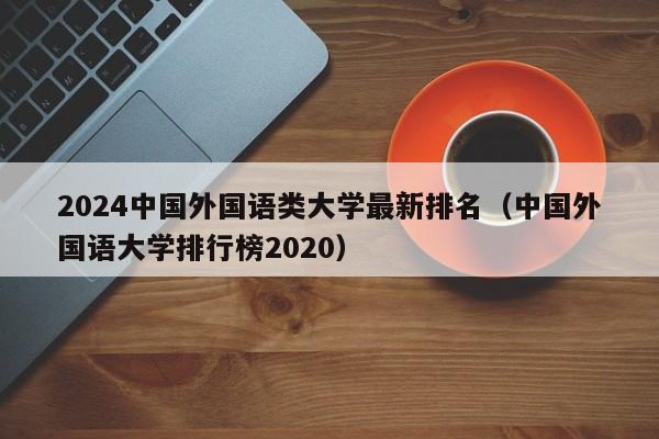 2024中国外国语类大学最新排名（中国外国语大学排行榜2020）-第1张图片