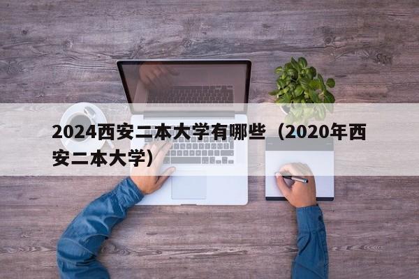 2024西安二本大学有哪些（2020年西安二本大学）-第1张图片