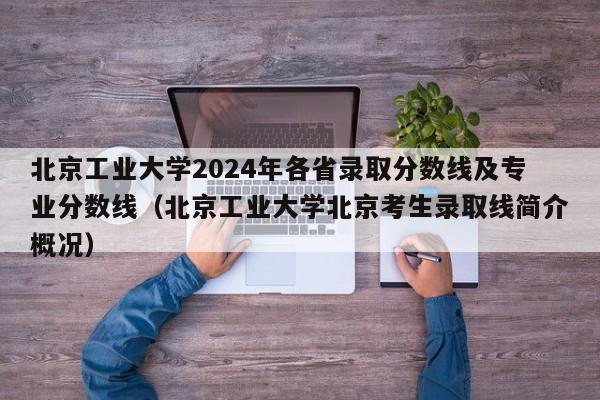 北京工业大学2024年各省录取分数线及专业分数线（北京工业大学北京考生录取线简介概况）-第1张图片