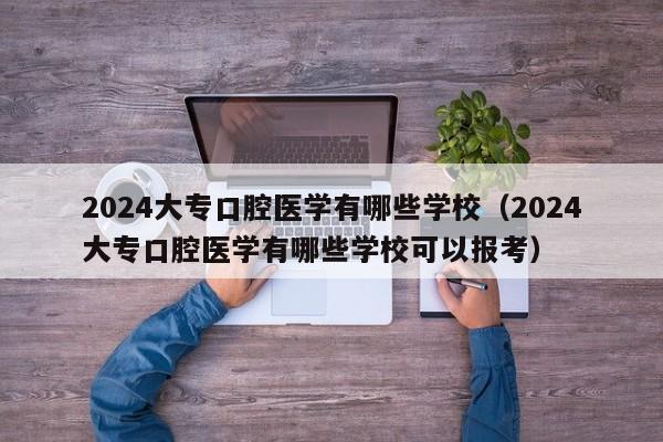 2024大专口腔医学有哪些学校（2024大专口腔医学有哪些学校可以报考）-第1张图片