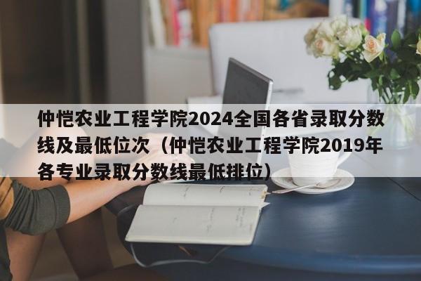 仲恺农业工程学院2024全国各省录取分数线及最低位次（仲恺农业工程学院2019年各专业录取分数线最低排位）-第1张图片