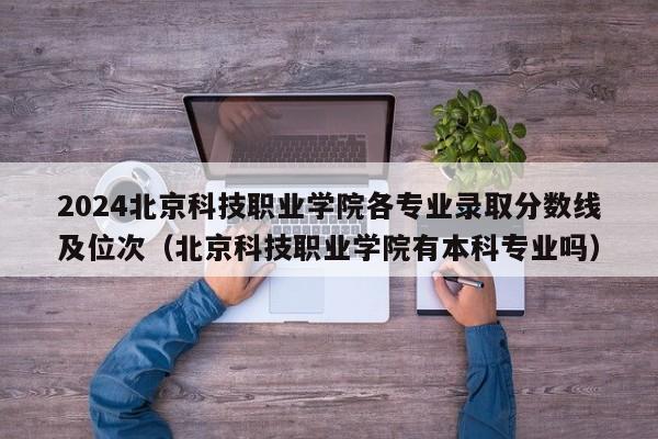 2024北京科技职业学院各专业录取分数线及位次（北京科技职业学院有本科专业吗）-第1张图片