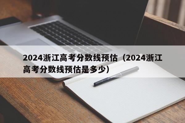 2024浙江高考分数线预估（2024浙江高考分数线预估是多少）-第1张图片