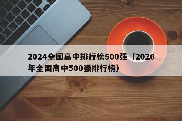 2024全国高中排行榜500强（2020年全国高中500强排行榜）-第1张图片