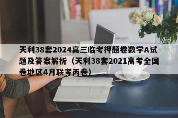 天利38套2024高三临考押题卷数学A试题及答案解析（天利38套2021高考全国卷地区4月联考丙卷）-第1张图片