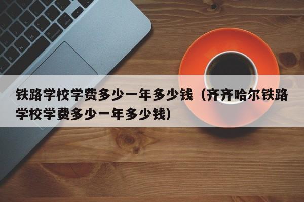 铁路学校学费多少一年多少钱（齐齐哈尔铁路学校学费多少一年多少钱）-第1张图片