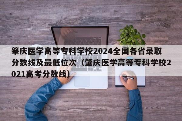 肇庆医学高等专科学校2024全国各省录取分数线及最低位次（肇庆医学高等专科学校2021高考分数线）-第1张图片