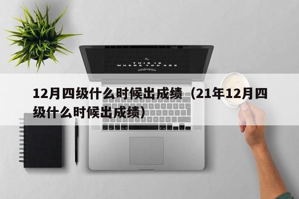 12月四级什么时候出成绩（21年12月四级什么时候出成绩）-第1张图片