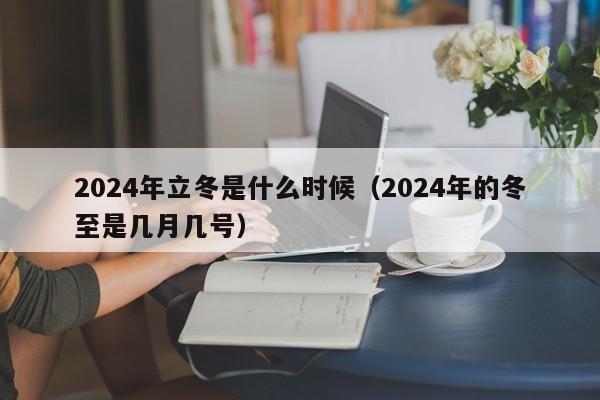 2024年立冬是什么时候（2024年的冬至是几月几号）-第1张图片