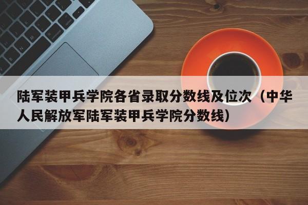 陆军装甲兵学院各省录取分数线及位次（中华人民解放军陆军装甲兵学院分数线）-第1张图片