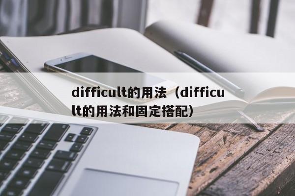 difficult的用法（difficult的用法和固定搭配）-第1张图片