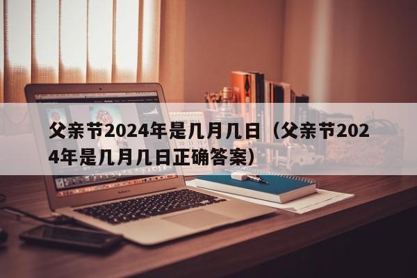 父亲节2024年是几月几日（父亲节2024年是几月几日正确答案）-第1张图片