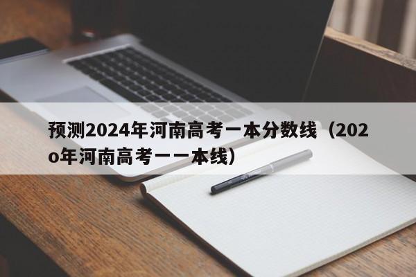 预测2024年河南高考一本分数线（202o年河南高考一一本线）-第1张图片