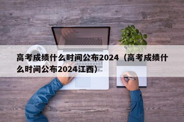 高考成绩什么时间公布2024（高考成绩什么时间公布2024江西）-第1张图片