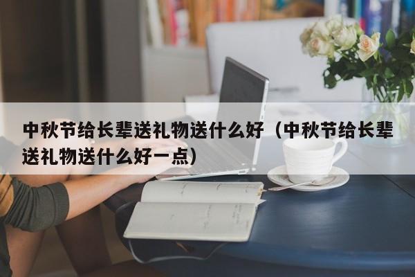 中秋节给长辈送礼物送什么好（中秋节给长辈送礼物送什么好一点）-第1张图片