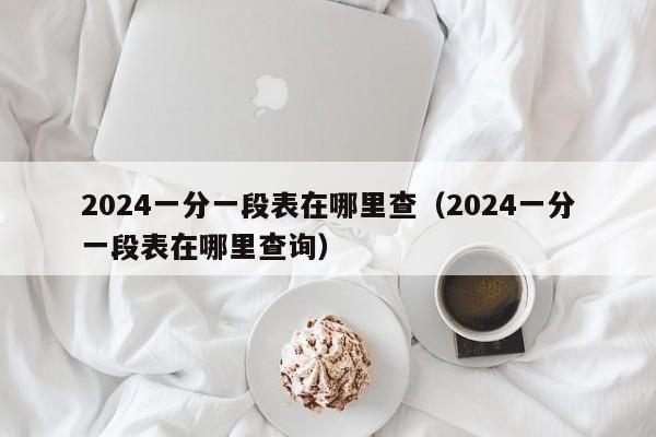 2024一分一段表在哪里查（2024一分一段表在哪里查询）-第1张图片