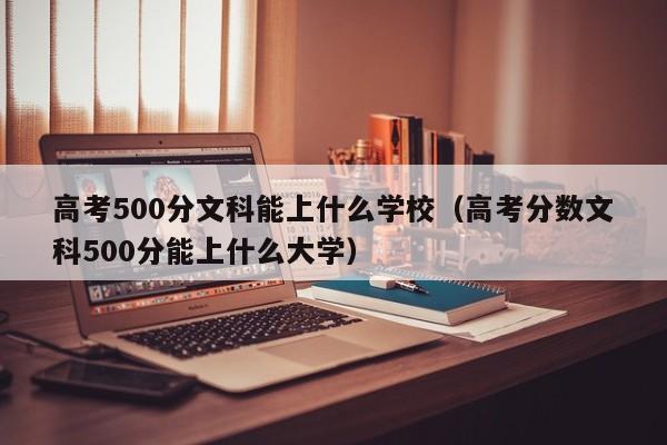 高考500分文科能上什么学校（高考分数文科500分能上什么大学）-第1张图片