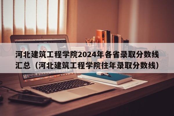 河北建筑工程学院2024年各省录取分数线汇总（河北建筑工程学院往年录取分数线）-第1张图片