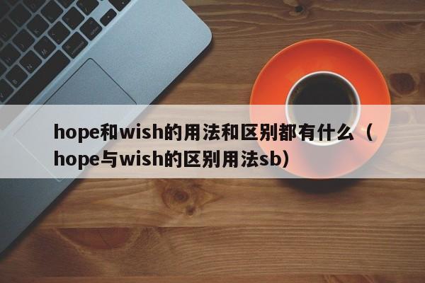 hope和wish的用法和区别都有什么（hope与wish的区别用法sb）-第1张图片