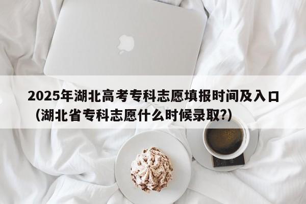 2025年湖北高考专科志愿填报时间及入口（湖北省专科志愿什么时候录取?）-第1张图片