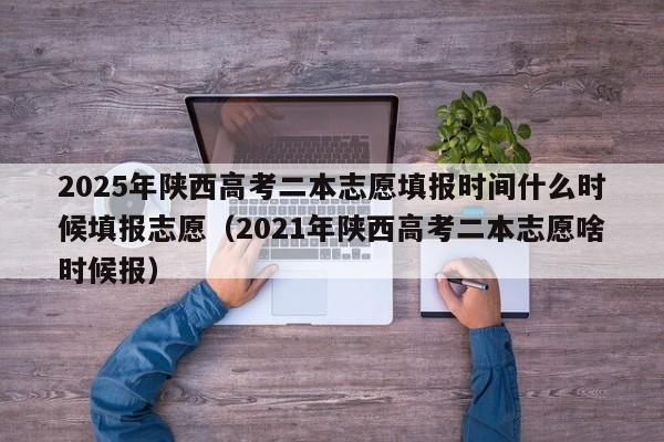 2025年陕西高考二本志愿填报时间什么时候填报志愿（2021年陕西高考二本志愿啥时候报）-第1张图片