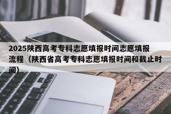 2025陕西高考专科志愿填报时间志愿填报流程（陕西省高考专科志愿填报时间和截止时间）-第1张图片