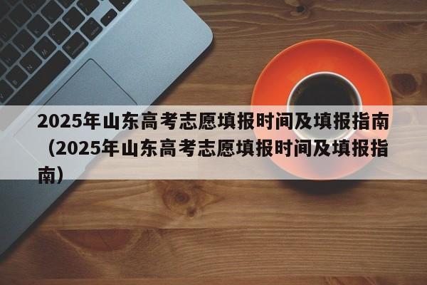 2025年山东高考志愿填报时间及填报指南（2025年山东高考志愿填报时间及填报指南）-第1张图片