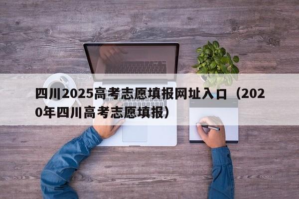 四川2025高考志愿填报网址入口（2020年四川高考志愿填报）-第1张图片