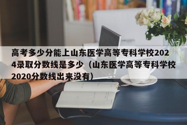 高考多少分能上山东医学高等专科学校2024录取分数线是多少（山东医学高等专科学校2020分数线出来没有）-第1张图片