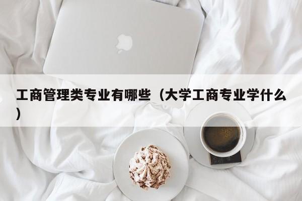 工商管理类专业有哪些（大学工商专业学什么）-第1张图片