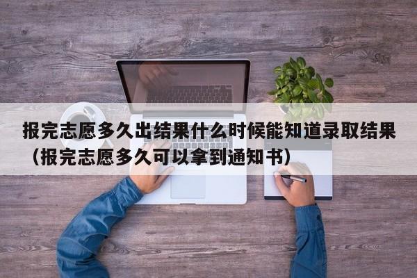 报完志愿多久出结果什么时候能知道录取结果（报完志愿多久可以拿到通知书）-第1张图片