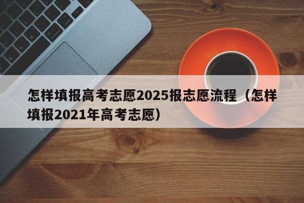 怎样填报高考志愿2025报志愿流程（怎样填报2021年高考志愿）-第1张图片