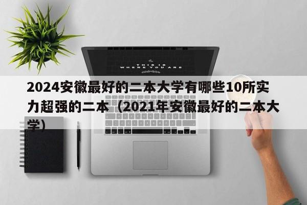 2024安徽最好的二本大学有哪些10所实力超强的二本（2021年安徽最好的二本大学）-第1张图片