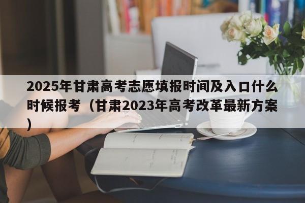 2025年甘肃高考志愿填报时间及入口什么时候报考（甘肃2023年高考改革最新方案）-第1张图片