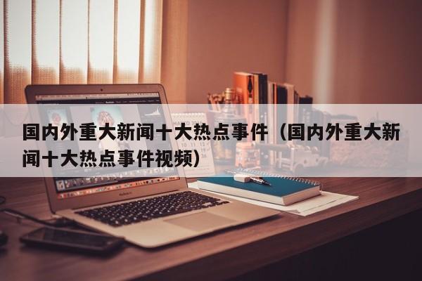 国内外重大新闻十大热点事件（国内外重大新闻十大热点事件视频）-第1张图片