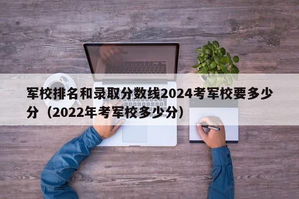 军校排名和录取分数线2024考军校要多少分（2022年考军校多少分）-第1张图片