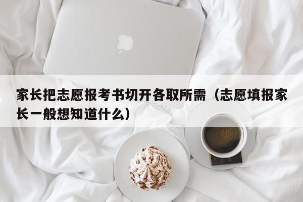 家长把志愿报考书切开各取所需（志愿填报家长一般想知道什么）-第1张图片