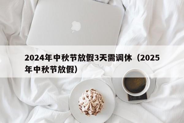 2024年中秋节放假3天需调休（2025年中秋节放假）-第1张图片